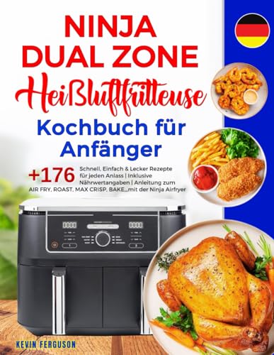 Ninja Dual Zone Heißluftfritteuse Kochbuch für Anfänger: +176 Schnell, Einfach & Lecker Rezepte für jeden Anlass | Inklusive Nährwertangaben | ... MAX CRISP, BAKE,,, mit der Ninja Airfryer.
