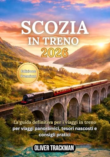 Scozia in treno 2026: La guida completa ai viaggi panoramici in treno per le Highlands, Edimburgo, Glasgow e percorsi nascosti: percorsi, pass,mappe, consigli finanziari e segreti per esplorare la Sc