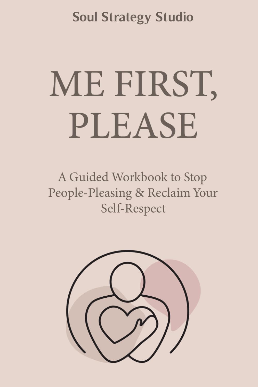 ME FIRST, PLEASE: A Guided Workbook to Stop People-Pleasing & Reclaim Your Self-Respect