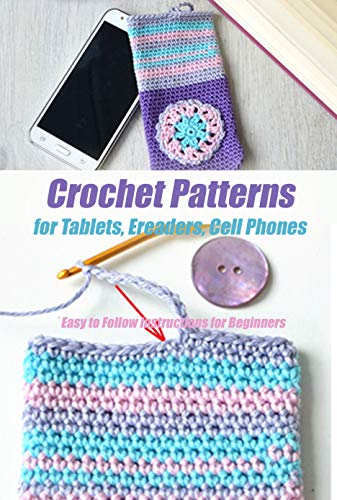 Crochet Patterns for Tablets, Ereaders, Cell Phones - Easy to Follow Instructions for Beginners:...