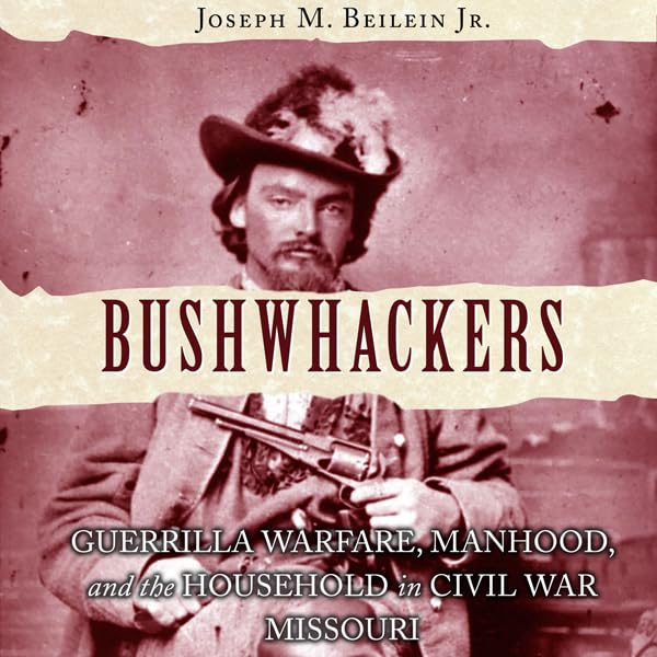 Bushwhackers: Guerrilla Warfare, Manhood, and the Household in Civil War Missouri