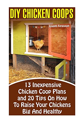 DIY Chicken Coops: 13 Inexpensive Chicken Coop Plans And 20 Tips On How To Raise Your Chickens Big And Healthy: (Backyard Chickens for Beginners, ... Keeping Chickens.Chickens, Ducks and Turkeys)