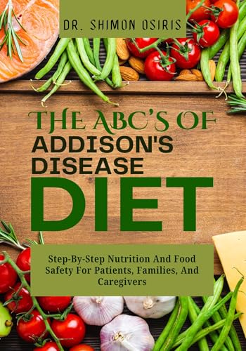 THE ABC’s OF ADDISONS DISEASE DIET: Step-By-Step Nutrition And Food Safety For Patients, Families, And Caregivers