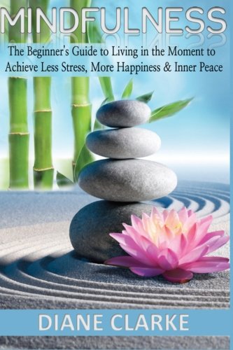 Mindfulness: The Beginner's Guide to Living in the Moment to Achieve Less Stress, More Happiness & Inner Peace
