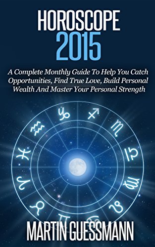 Horoscope 2015: A Complete Monthly Guide To Help You Catch Opportunities, Find True Love, Build Personal Wealth And Master Your Personal Strength