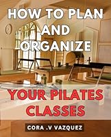 How To Plan And Organize Your Pilates Classes: Effortlessly structure and execute Pilates sessions with proven planning and organizing methods. B0CPS69LTN Book Cover