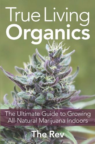 True Living Organics: The Ultimate Guide to Growing All-Natural Marijuana Indoors