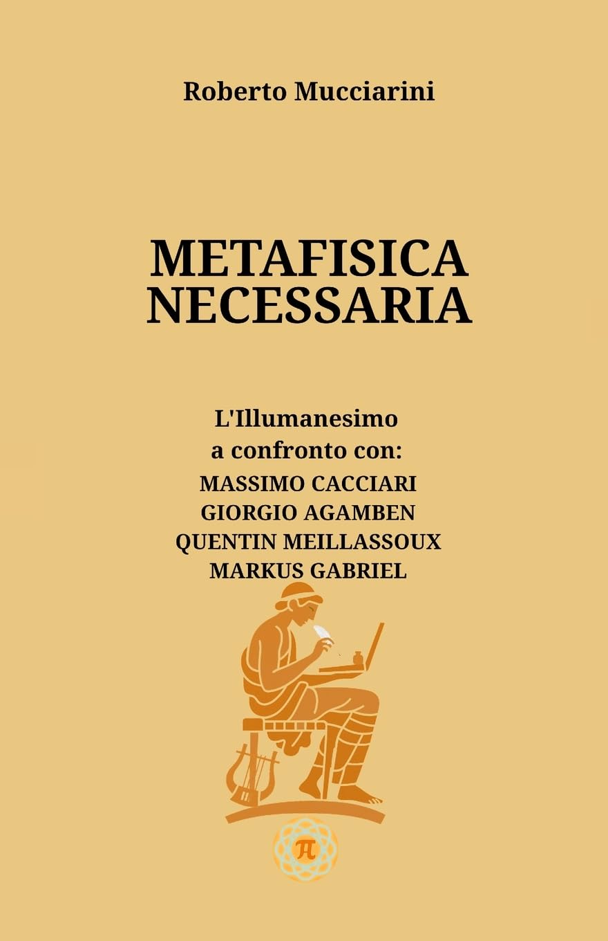 METAFISICA NECESSARIA: L’Illumanesimo a confronto con: MASSIMO CACCIARI, GIORGIO AGAMBEN, QUENTIN MEILLASSOUX, MARKUS GABRIEL