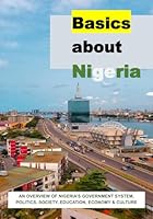 Basics about Nigeria: An Overview of Nigeria's Government System, Politics, Society, Education, Economy, & Culture B0F5H3XT6X Book Cover