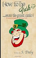 How to be Irish...sure tis great craic!: A humourous guide to all things Irish 1533114536 Book Cover