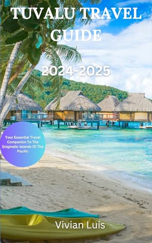 Tuvalu Travel Guide 2024 -2025: Your Essential Travel Companion To The Enigmatic Islands Of The Pacific