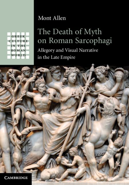 The Death of Myth on Roman Sarcophagi: Allegory and Visual Narrative in the Late Empire (Greek Culture in the Roman World)
