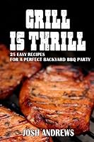 Grill Is Thrill: 25 Easy Recipes For A Perfect Backyard BBQ Party 1537114182 Book Cover