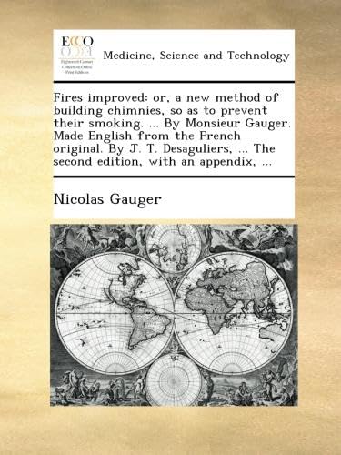 Fires improved: or, a new method of building chimnies, so as to prevent their smoking. ... By Monsieur Gauger. Made English from the French original. ... ... The second edition, with an appendix, ...