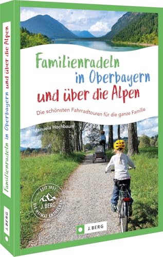 Fahrradführer Bayern – Familienradeln in Oberbayern und über die Alpen  Die schönsten Fahrrad-Touren für die ganze Familie Radtouren mit Kindern für alle Ansprüche und Beinlängen.