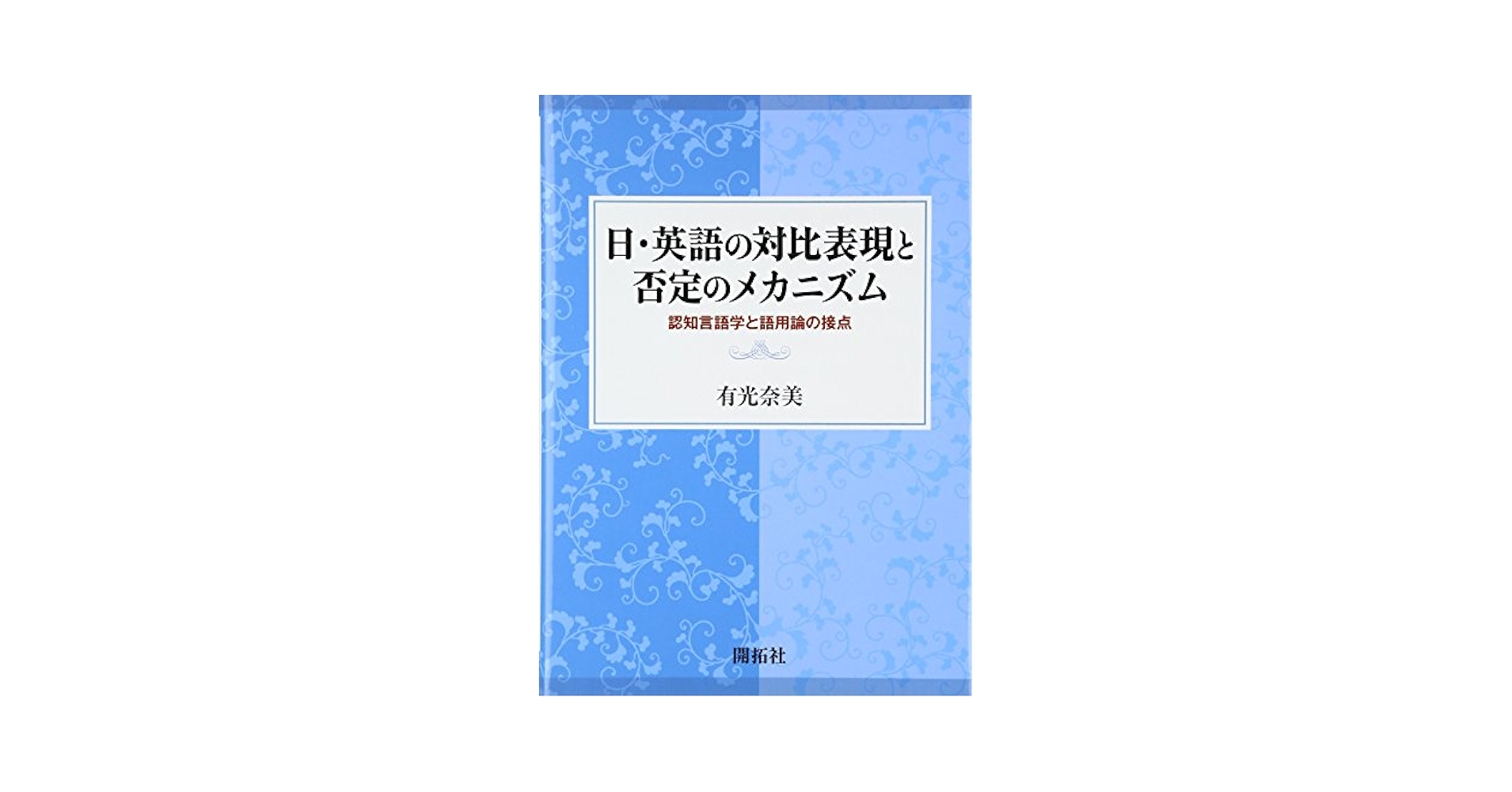日・英語の対比表現と否定のメカニズム 認知言語学と語用論の接点/開拓社/有光奈美（単行本） 日・英語の対比表現と否定のメカニズム: 認知言語学と語用論の