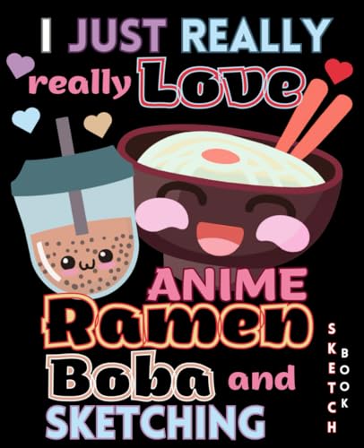 Sketchbook, I Just Really Really Love Anime Ramen Boba and Sketching: Cute Anime Drawing Book for Teen Girls Tweens Kids Boys Kawaii Aesthetic Bubble ... Noodles Manga Art Supplies Blank Sketch Book