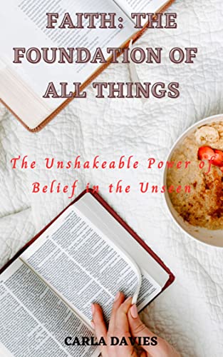 Faith: The Foundation of All Things: The Unshakeable Power of Belief in the Unseen, Faith Is the Key to Victory, Navigating Life With Faith