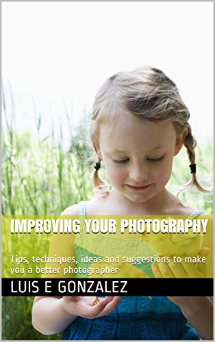 Improving Your Photography: Tips, techniques, ideas and suggestions to make you a better photographer