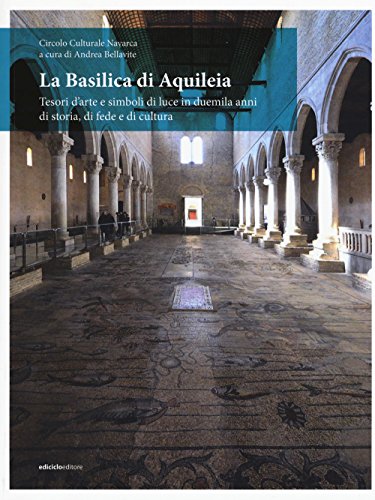 La Basilica di Aquileia. Tesori d’arte e simboli di luce in duemila anni di storia, di fede e di cultur