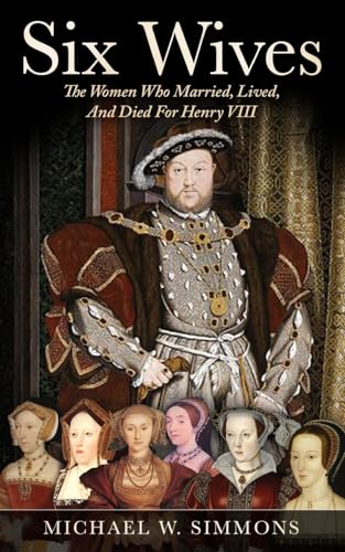 Six Wives: The Women Who Married, Lived, And Died For Henry VIII