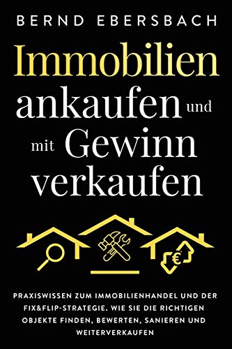 Immobilien ankaufen und mit Gewinn verkaufen: Praxiswissen zum Immobilienhandel und der Fix&Flip-Str Immobilien ankaufen und mit Gewinn verkaufen: Praxiswissen zum Immobilienhandel und der Fix&Flip-Str