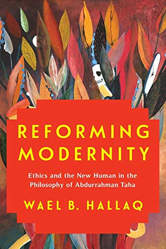 Reforming Modernity: Ethics and the New Human in the Philosophy of Abdurrahman Taha Reforming Modernity: Ethics and the New Human in the Philosophy of Abdurrahman Taha