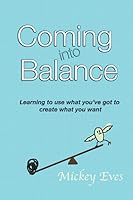 Coming into Balance: Learning to use what you've got to create what you want 0973630868 Book Cover