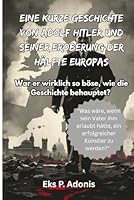 Eine kurze Geschichte von Adolf Hitler und seiner Eroberung der Hälfte Europas: War er wirklich so böse, wie die Geschichte behauptet? (German Edition) B0F5P5BBTC Book Cover