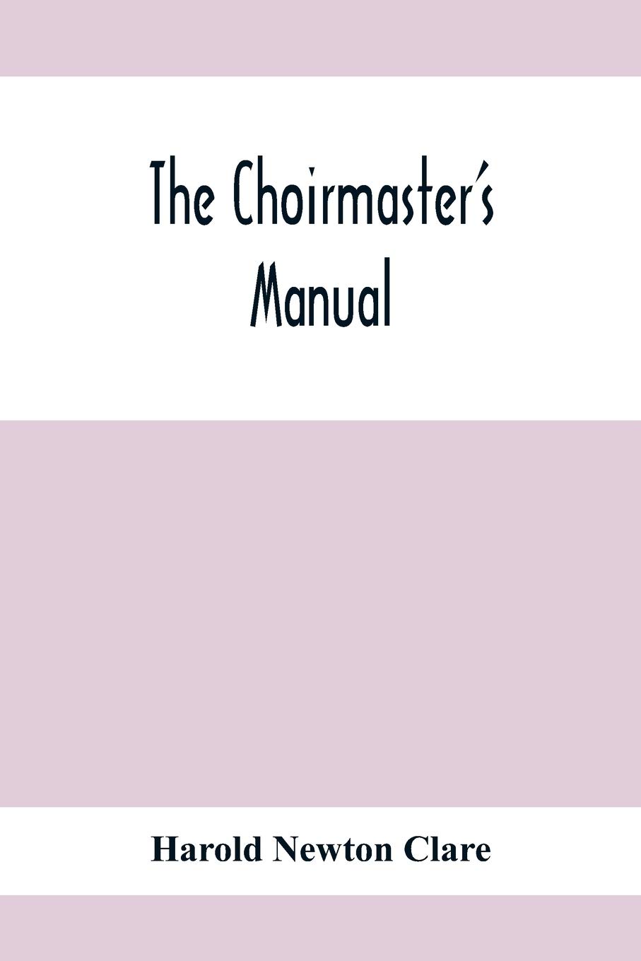 The Choirmaster'S Manual: A Guide For Busy And Amateur Choirmasters Especially For The Development Of The Boy'S Voice And For The Training And Discipline Of Boy-Choirs