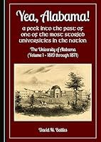 Yea, Alabama! a Peek Into the Past of One of the Most Storied Universities in the Nation: The University of Alabama (Volume 1 a 1819 Through 1871) 1443872520 Book Cover