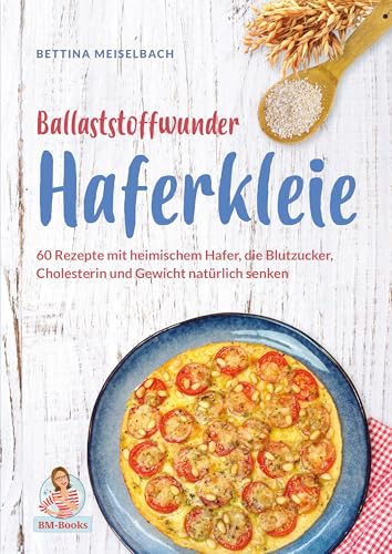 Ballaststoffwunder Haferkleie: 60 Rezepte mit heimischem Hafer, die Blutzucker, Cholesterin und Gewicht natürlich senken