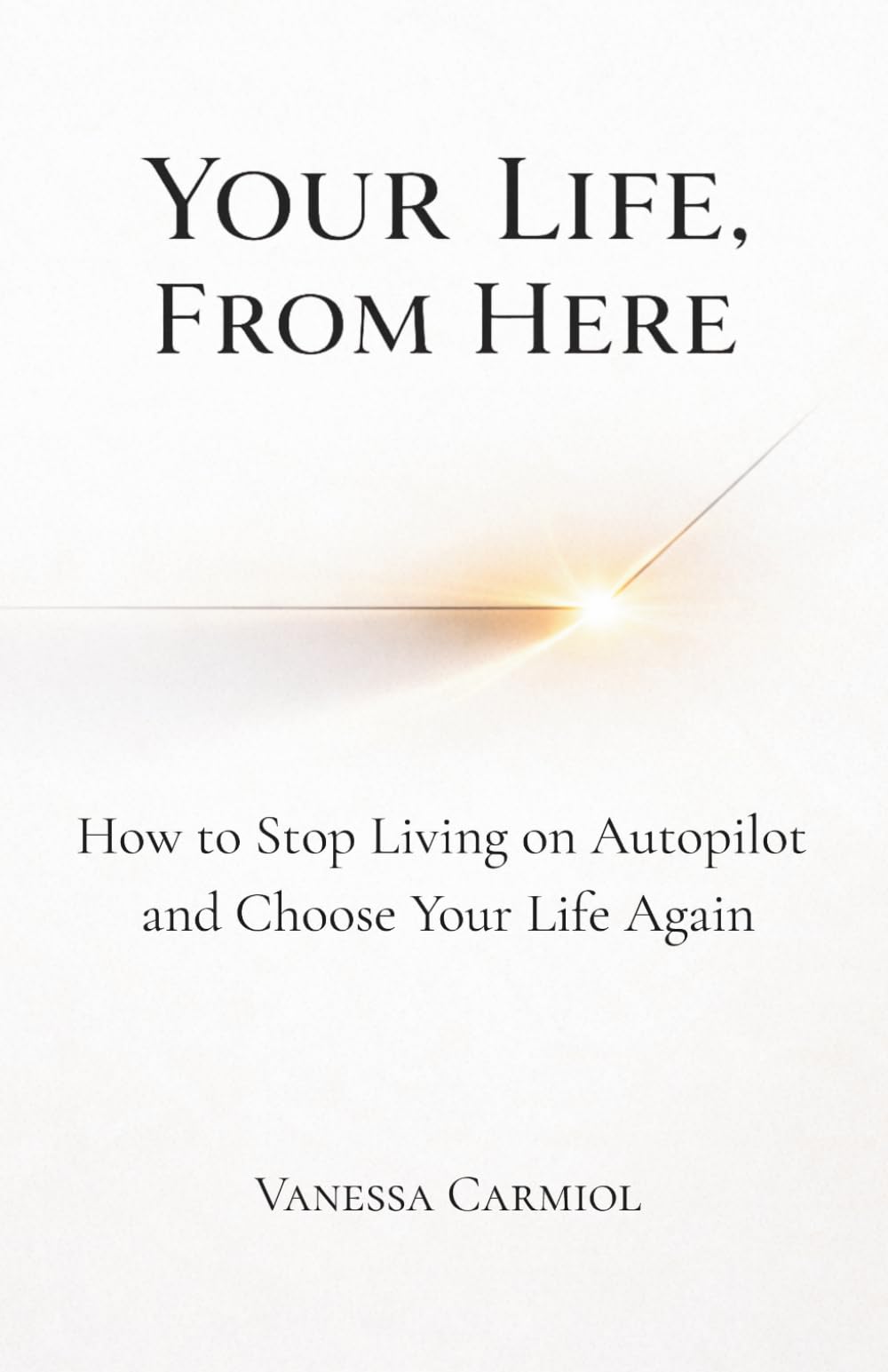 Your Life, From Here: How to Stop Living on Autopilot and Choose Your Life Again