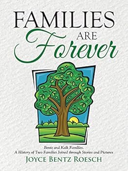 Families are Forever: Bentz and Kalk Families. A History of Two Families Joined through Stories and Pictures