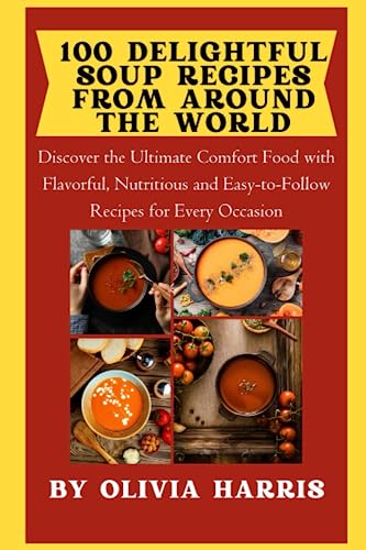 100 Delightful Soup Recipes from Around the World: Discover the Ultimate Comfort Food with...