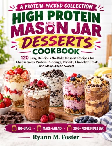 HIGH PROTEIN MASON JAR DESSERTS COOKBOOK: 120 Easy, Delicious No-Bake Dessert Recipes for Cheesecakes, Protein Puddings, Parfaits, Chocolate Treats, and Make-Ahead Sweets