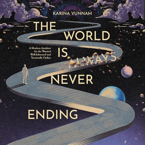 The World Is (Always) Never Ending: A Modern Antidote for the Worried Well-Informed and Terminally Online Audiobook By Karina