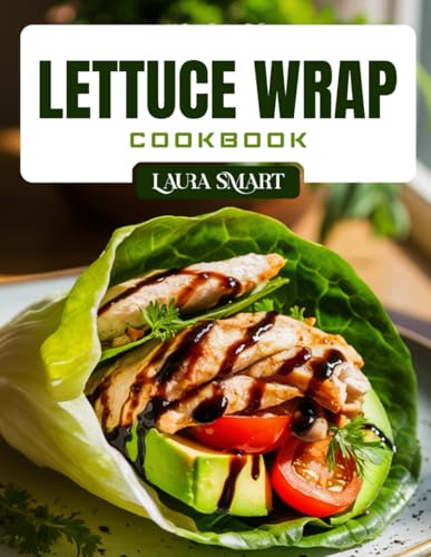 LETTUCE WRAP COOKBOOK: Light and Healthy Lettuce Wrap Recipes – Low-Carb, High-Protein, Gluten-Free Meals for Weight Loss, Meal Prep, and Clean Eating (THE ULTIMATE LUNCH COOKBOOK FOR EVERYONE)