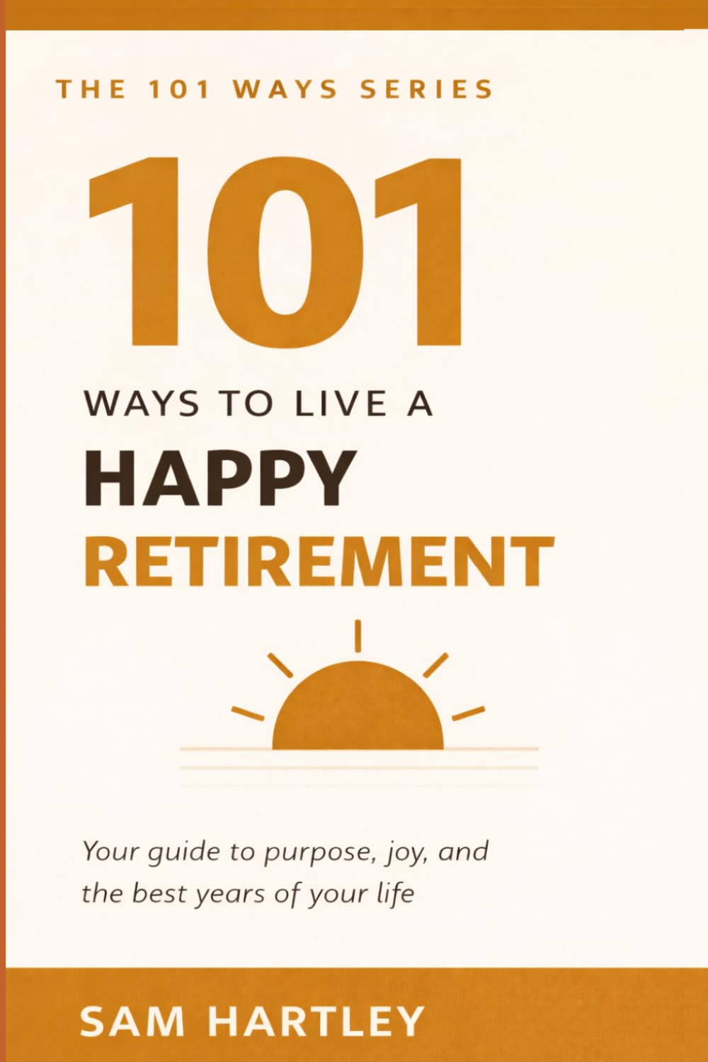 101 Ways to Live a Happy Retirement: Find Purpose, Beat Loneliness and Boredom, Reinvent Yourself After Work — The Complete Guide for New Retirees Ready to Truly Thrive (The 101 Ways Series)