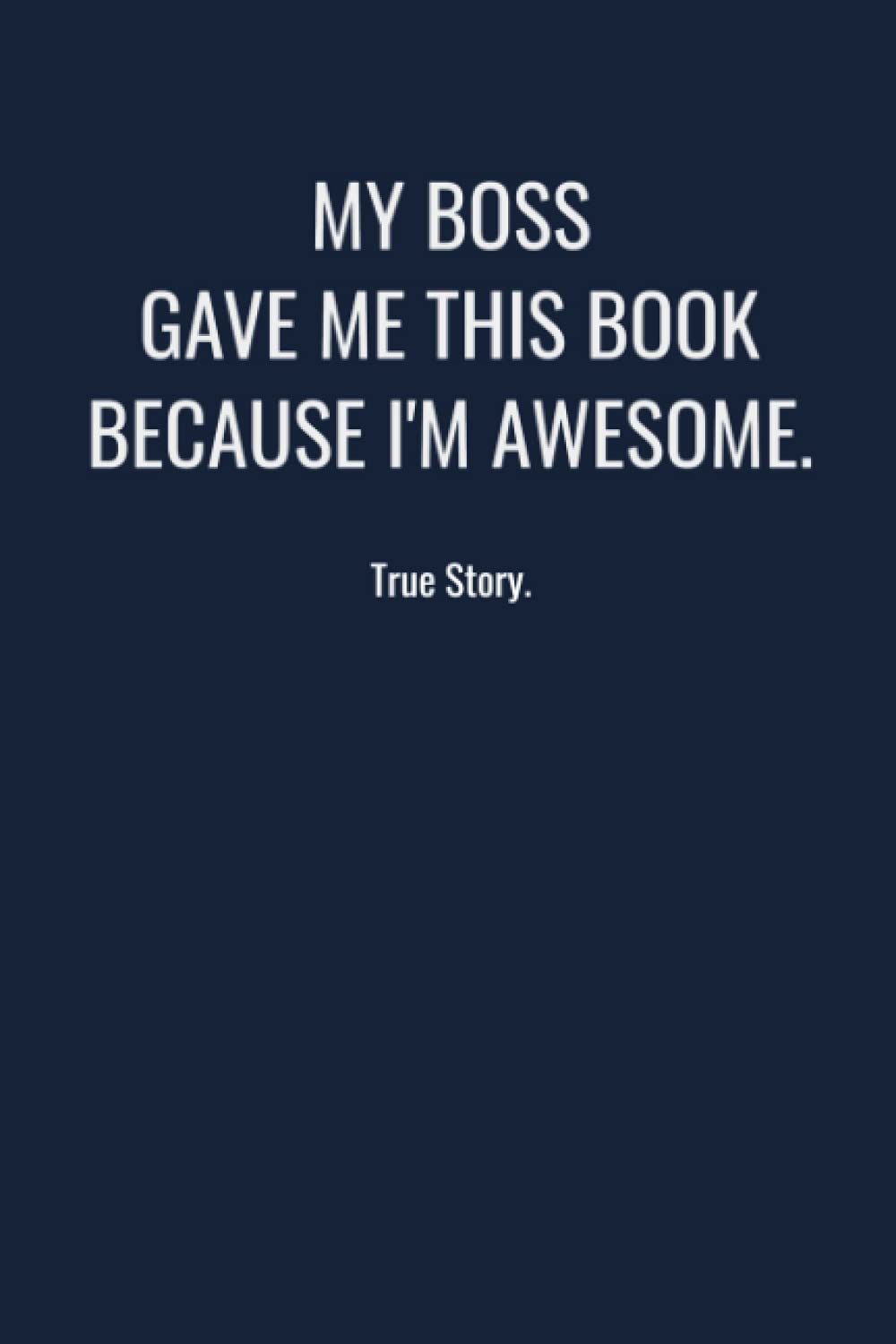 My boss gave me this book because I'm awesome. True story.: 6 X 9 Blank Lined Employee Gag Gift Funny Notebook Journal - Navy Blue