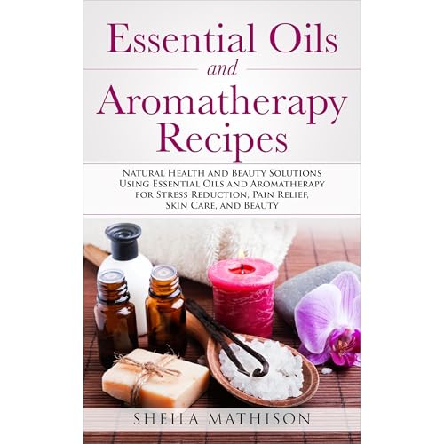 Sheila Mathison - Essential Oils and Aromatherapy Recipes: Natural Health and Beauty Solutions Using Essential Oils and Aromatherapy for Stress Reduction, Pain Relief, Skin Care, and Beauty episode artwork