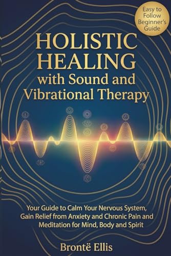 Holistic Healing with Sound and Vibrational Therapy: Your Guide to Calm Your Nervous System, Gain Relief from Anxiety and Chronic Pain and Meditation for Mind, Body and Spirit
