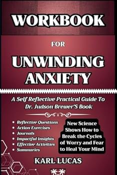 WORKBOOK FOR UNWINDING ANXIETY:: New Science Shows How to Break the Cycles of Worry and Fear to Heal Your Mind (A Self Reflective Practical Guide To Dr. Judson Brewer’S Book)