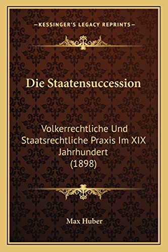 Die Staatensuccession: Volkerrechtliche Und Staatsrechtliche Praxis Im XIX Jahrhundert (1898) (German Edition)