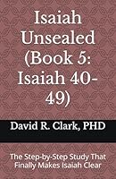 Isaiah Unsealed (Book 5: Isaiah 40-49): The Step-by-Step Study That Finally Makes Isaiah Clear 1967718091 Book Cover