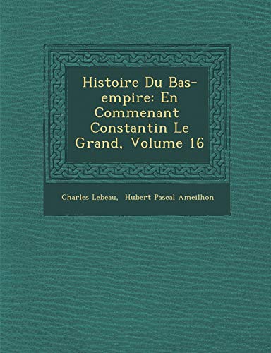 Histoire Du Bas-Empire: En Commen Ant Constantin Le Grand, Volume 16 (French Edition)