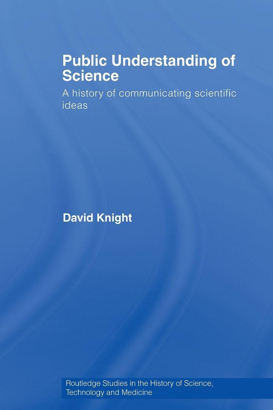 Public Understanding of Science: A History of Communicating Scientific Ideas (Routledge Studies in the History of Science, Technology and Medicine)
