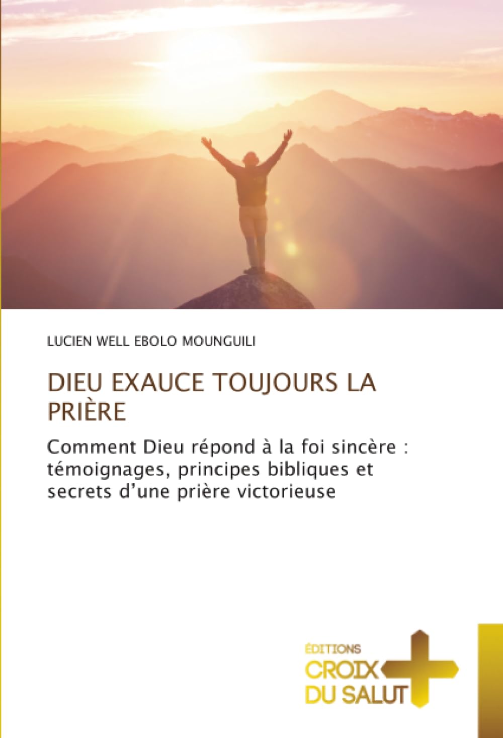 DIEU EXAUCE TOUJOURS LA PRIÈRE: Comment Dieu répond à la foi sincère : témoignages, principes bibliques et secrets d’une prière victorieuse