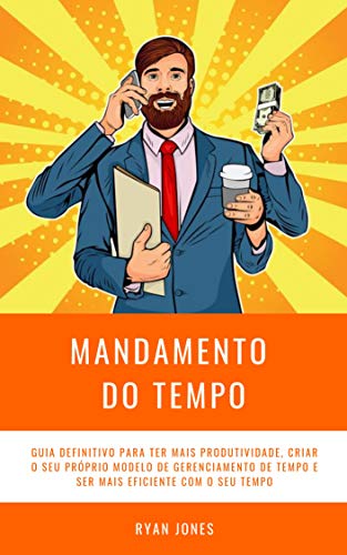Mandamento Do Tempo: Guia Definitivo Para Ter Mais Produtividade, Criar O Seu Próprio Modelo De Gere