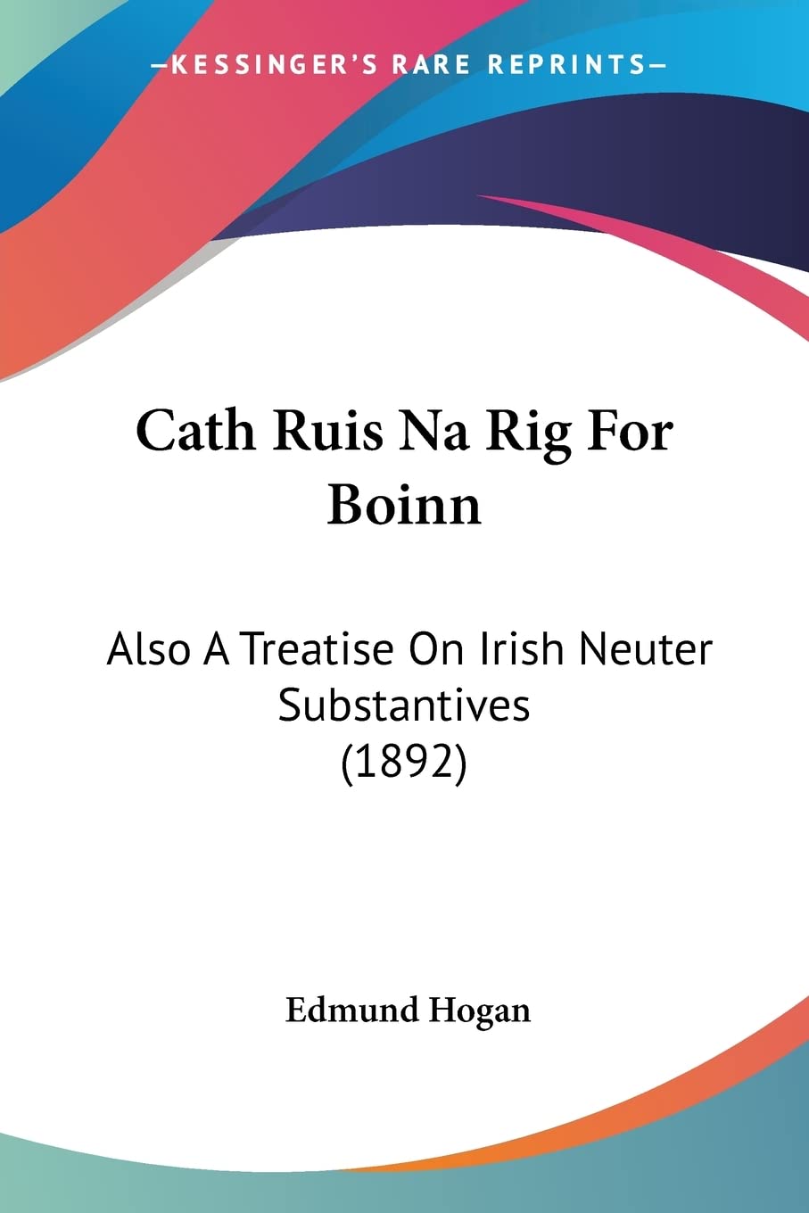 Cath Ruis Na Rig for Boinn: Also a Treatise on Irish Neuter Substantives: Also A Treatise On Irish Neuter Substantives (1892)
